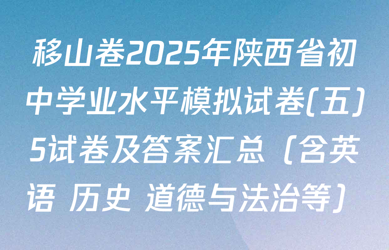 移山卷2025年陕西省初中学业水平模拟试卷(五)5试卷及答案汇总（含英语 历史 道德与法治等）