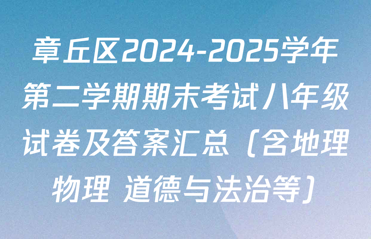 章丘区2024-2025学年第二学期期末考试八年级试卷及答案汇总（含地理 物理 道德与法治等）
