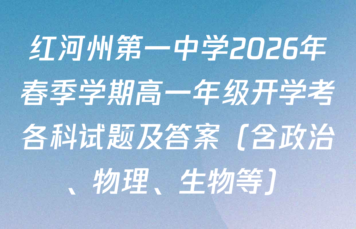 红河州第一中学2026年春季学期高一年级开学考各科试题及答案（含政治、物理、生物等）