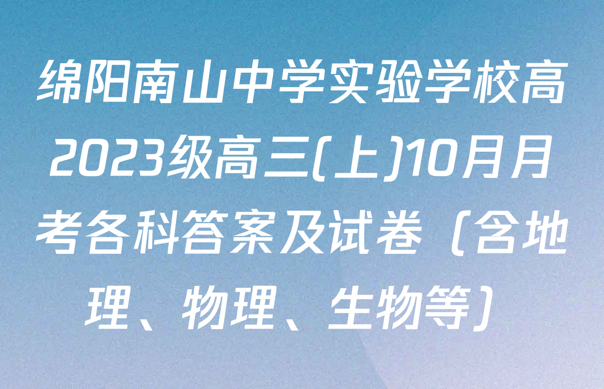 绵阳南山中学实验学校高2023级高三(上)10月月考各科答案及试卷（含地理、物理、生物等）