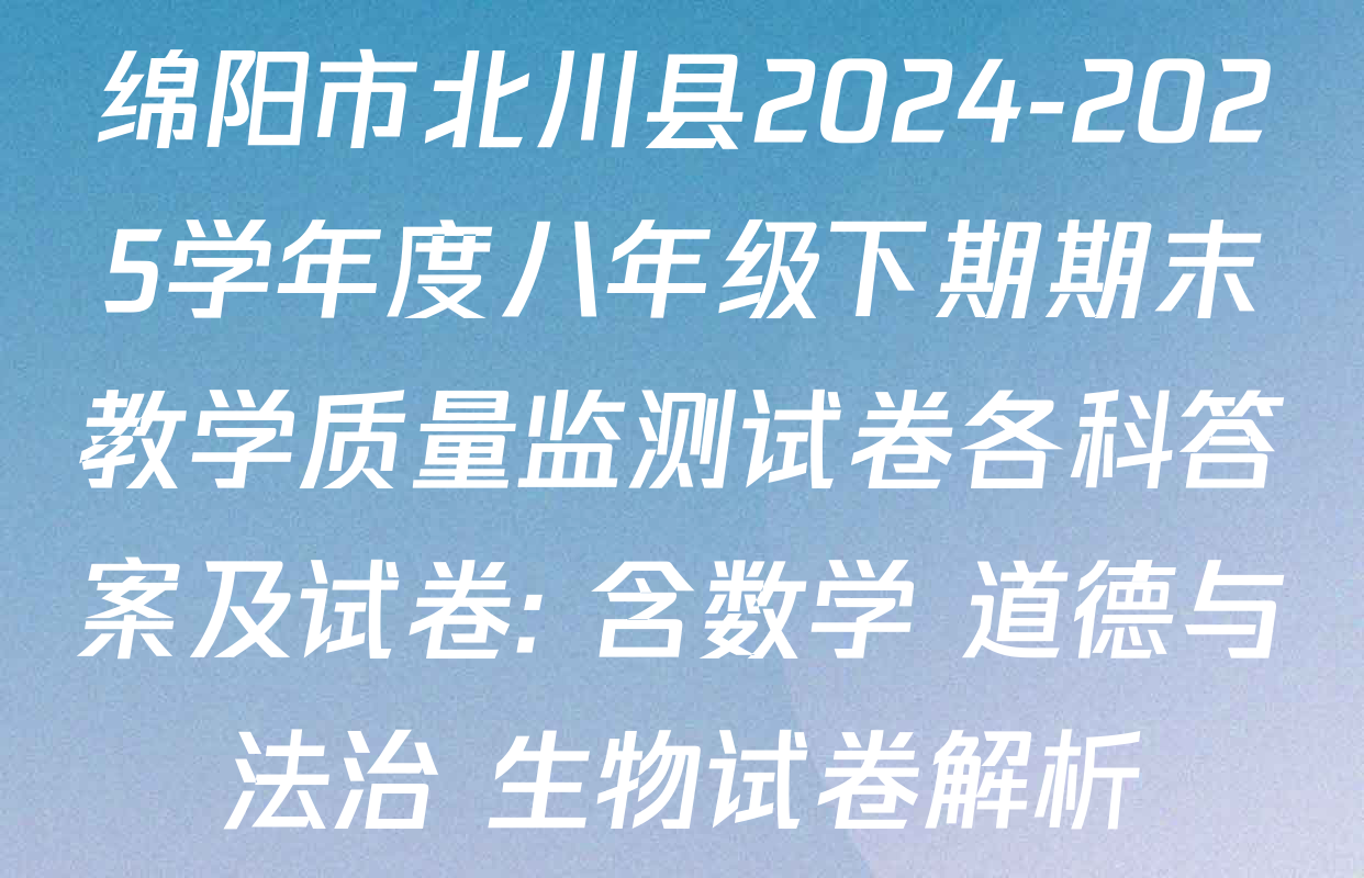 绵阳市北川县2024-2025学年度八年级下期期末教学质量监测试卷各科答案及试卷: 含数学 道德与法治 生物试卷解析