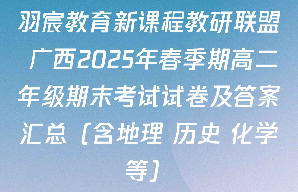 羽宸教育新课程教研联盟 广西2025年春季期高二年级期末考试试卷及答案汇总（含地理 历史 化学等）