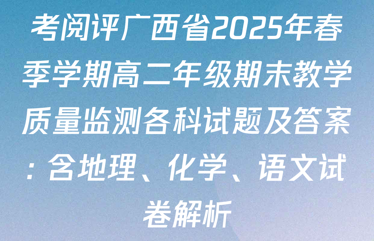 考阅评广西省2025年春季学期高二年级期末教学质量监测各科试题及答案: 含地理、化学、语文试卷解析