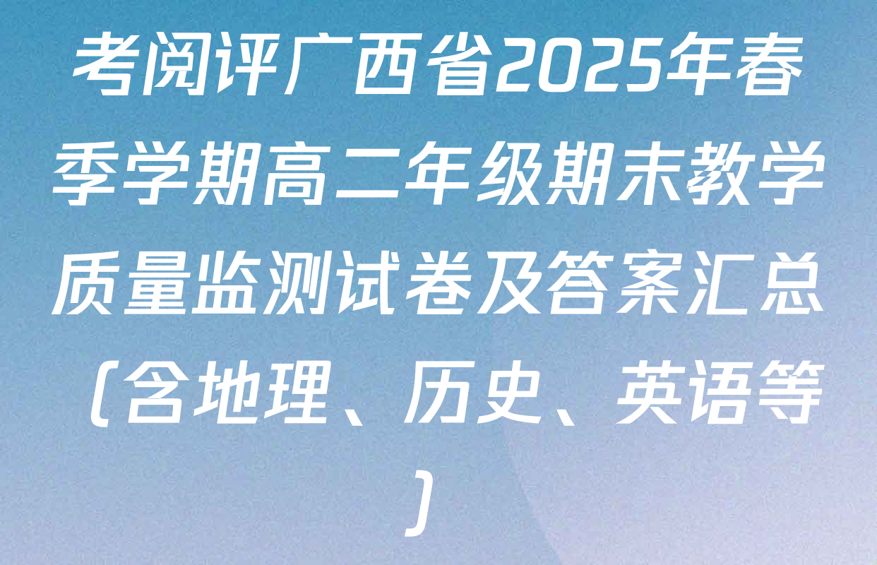 考阅评广西省2025年春季学期高二年级期末教学质量监测试卷及答案汇总（含地理、历史、英语等）