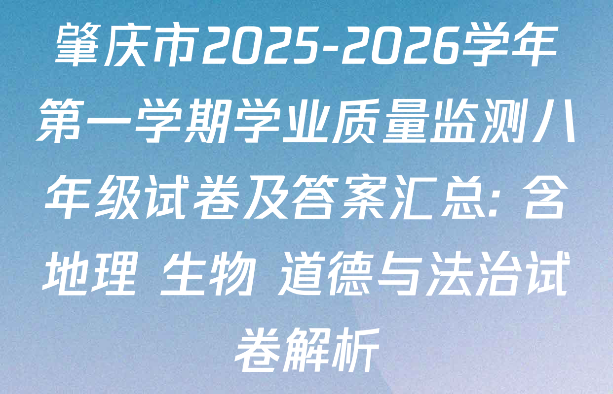 肇庆市2025-2026学年第一学期学业质量监测八年级试卷及答案汇总: 含地理 生物 道德与法治试卷解析