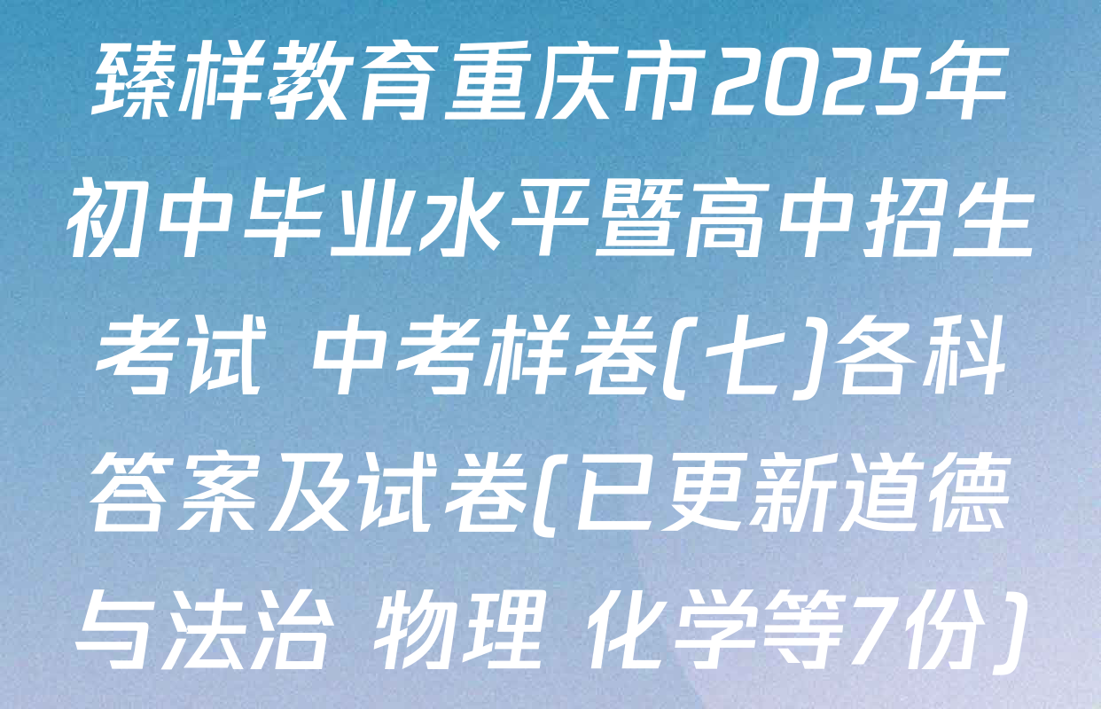 臻样教育重庆市2025年初中毕业水平暨高中招生考试 中考样卷(七)各科答案及试卷(已更新道德与法治 物理 化学等7份)