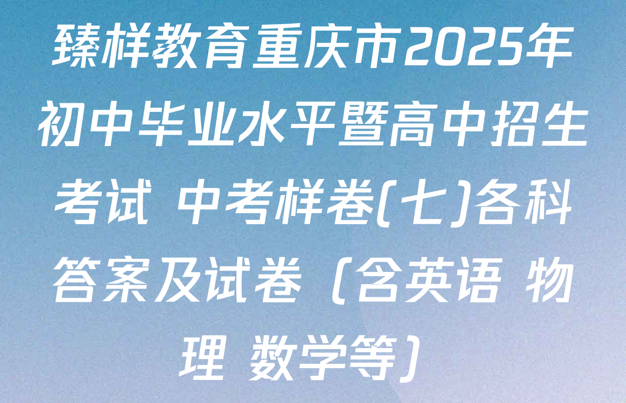 臻样教育重庆市2025年初中毕业水平暨高中招生考试 中考样卷(七)各科答案及试卷（含英语 物理 数学等）
