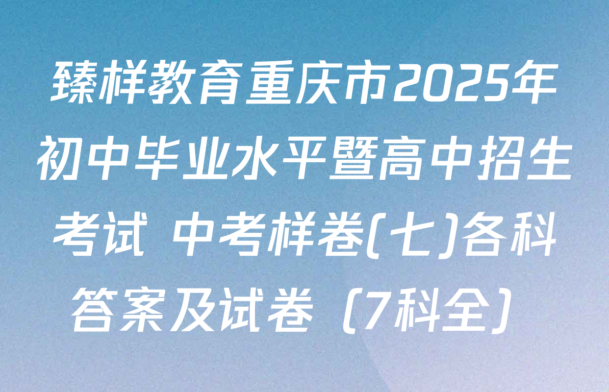 臻样教育重庆市2025年初中毕业水平暨高中招生考试 中考样卷(七)各科答案及试卷（7科全）