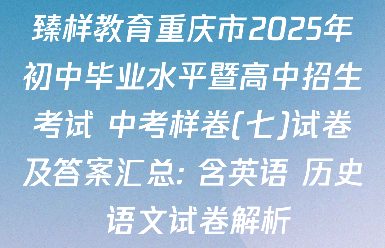臻样教育重庆市2025年初中毕业水平暨高中招生考试 中考样卷(七)试卷及答案汇总: 含英语 历史 语文试卷解析