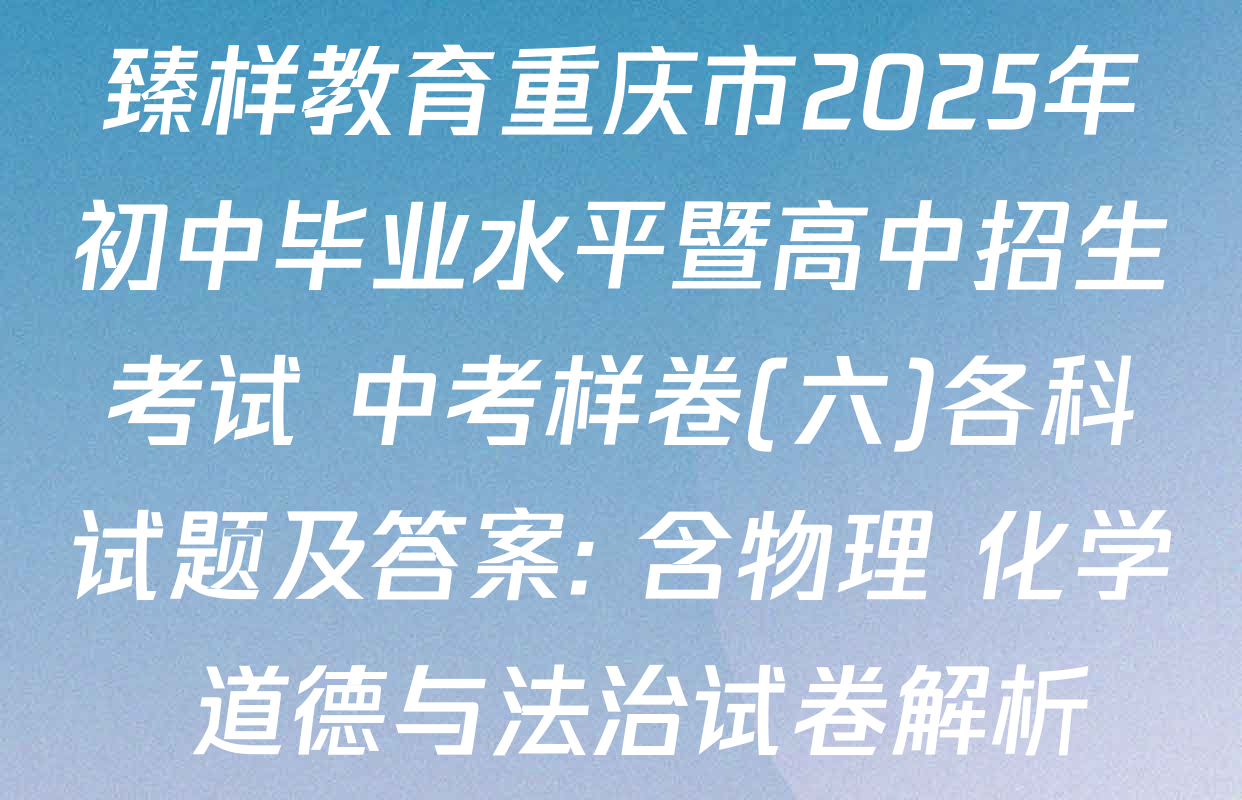 臻样教育重庆市2025年初中毕业水平暨高中招生考试 中考样卷(六)各科试题及答案: 含物理 化学 道德与法治试卷解析