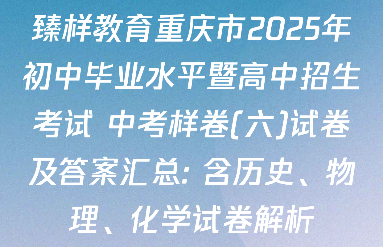 臻样教育重庆市2025年初中毕业水平暨高中招生考试 中考样卷(六)试卷及答案汇总: 含历史、物理、化学试卷解析