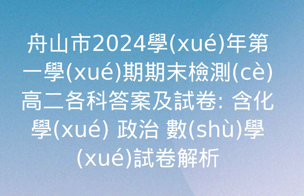 舟山市2024學(xué)年第一學(xué)期期末檢測(cè)高二各科答案及試卷: 含化學(xué) 政治 數(shù)學(xué)試卷解析