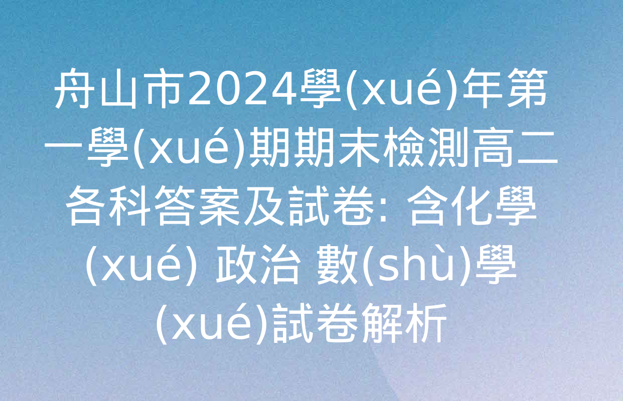 舟山市2024學(xué)年第一學(xué)期期末檢測高二各科答案及試卷: 含化學(xué) 政治 數(shù)學(xué)試卷解析