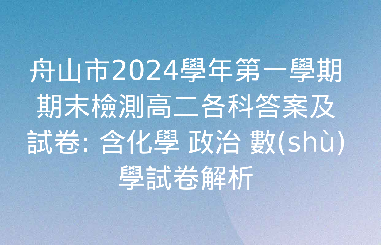 舟山市2024學年第一學期期末檢測高二各科答案及試卷: 含化學 政治 數(shù)學試卷解析