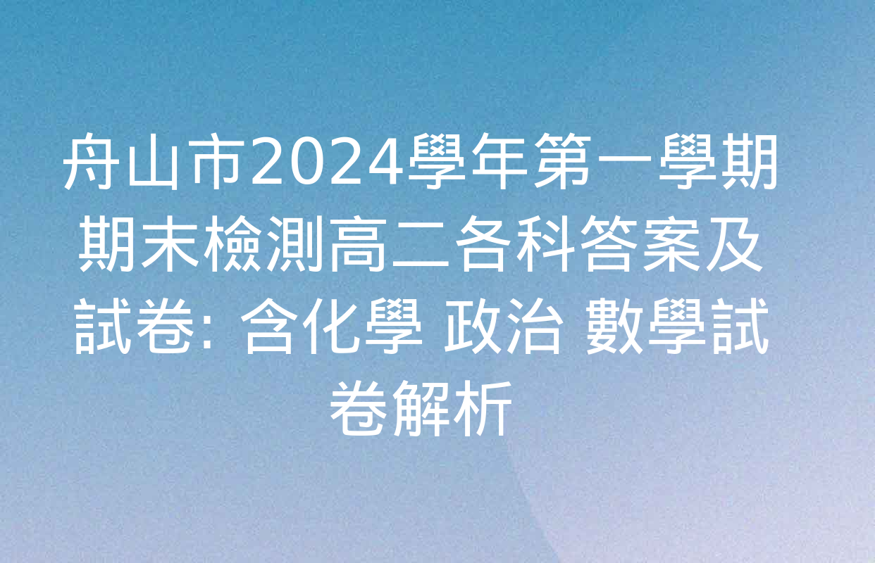 舟山市2024學年第一學期期末檢測高二各科答案及試卷: 含化學 政治 數學試卷解析