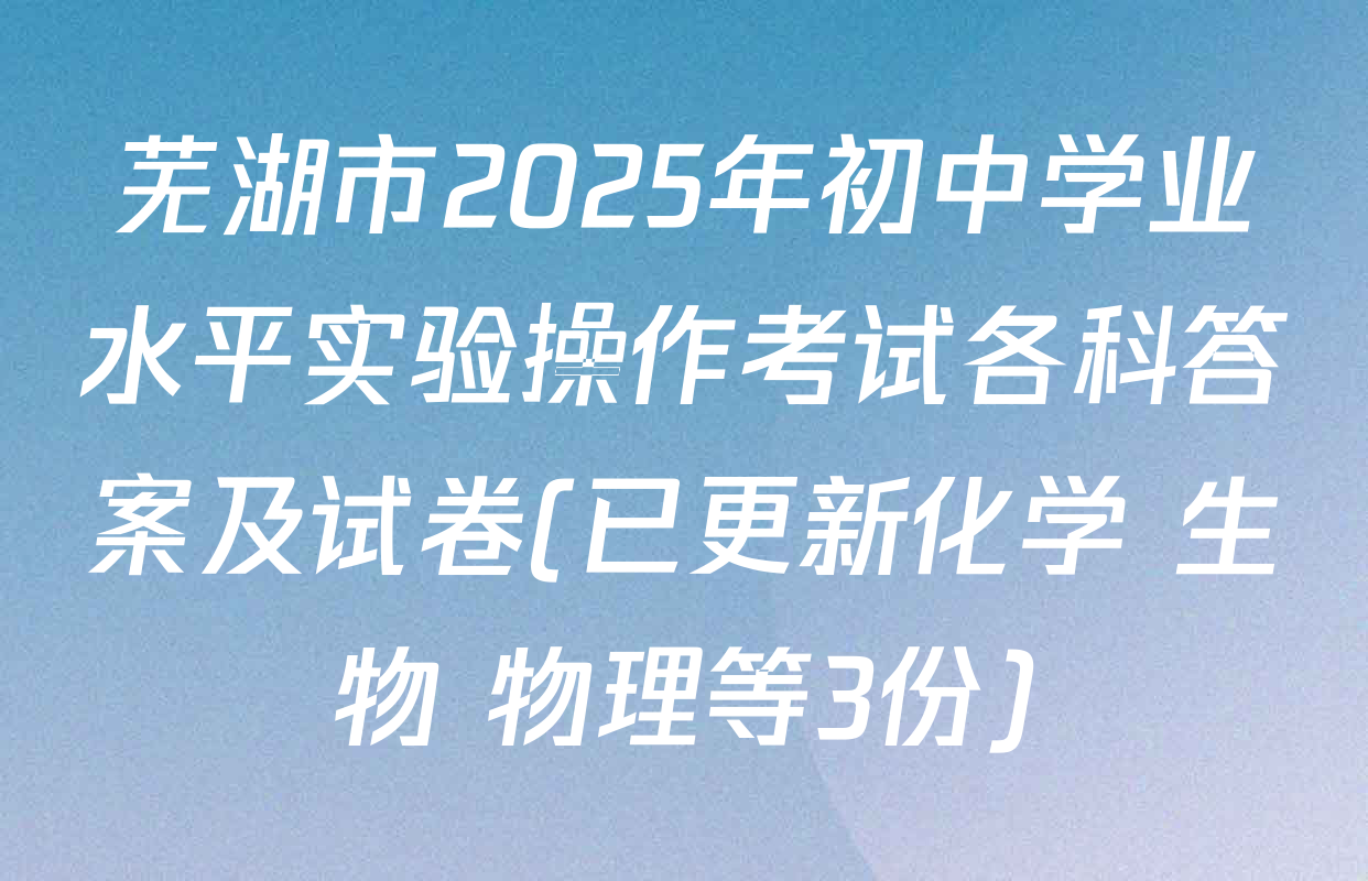 芜湖市2025年初中学业水平实验操作考试各科答案及试卷(已更新化学 生物 物理等3份)