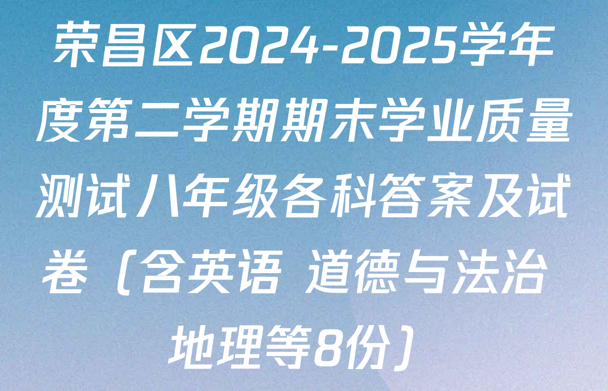 荣昌区2024-2025学年度第二学期期末学业质量测试八年级各科答案及试卷（含英语 道德与法治 地理等8份）