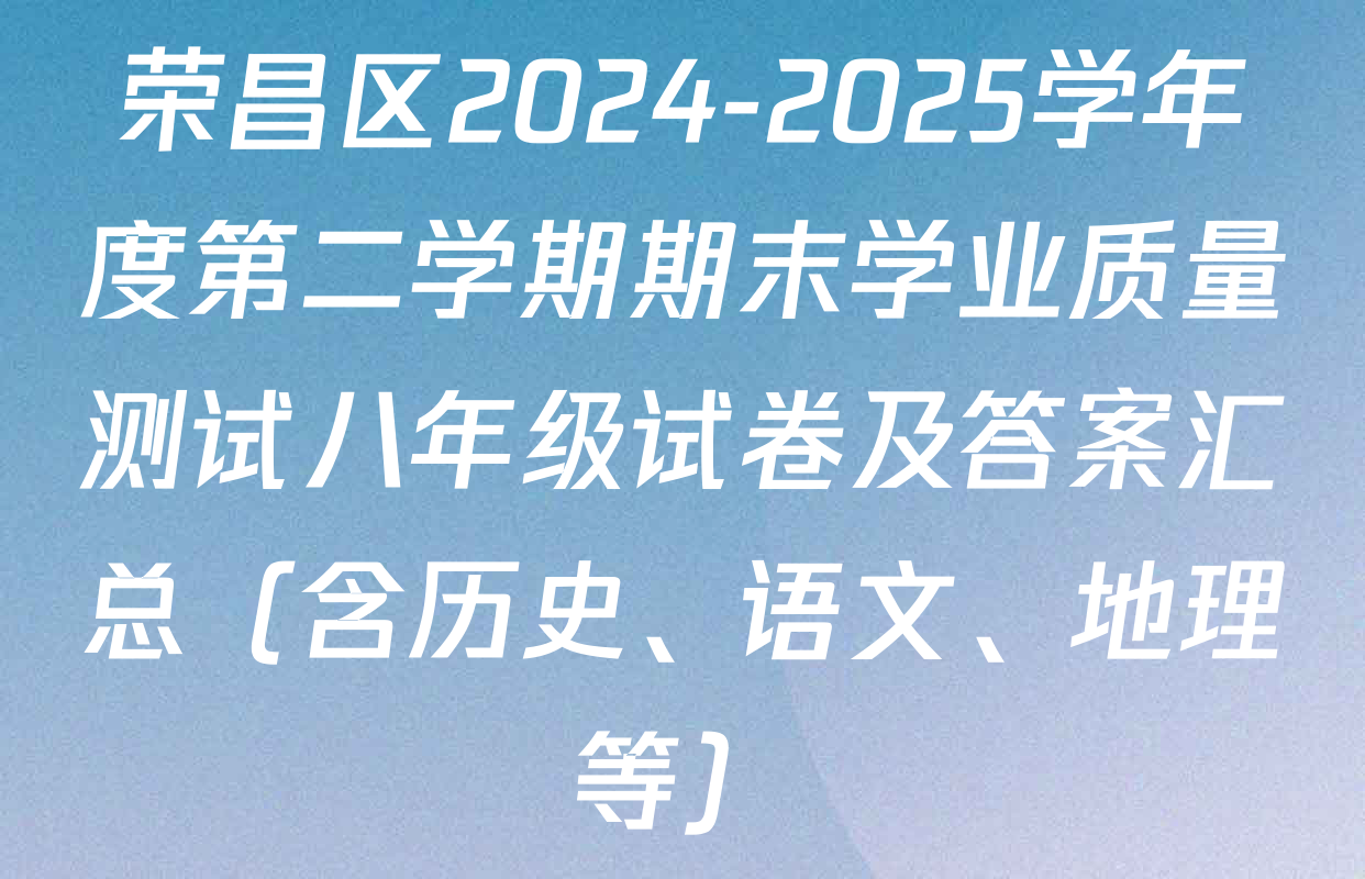 荣昌区2024-2025学年度第二学期期末学业质量测试八年级试卷及答案汇总（含历史、语文、地理等）