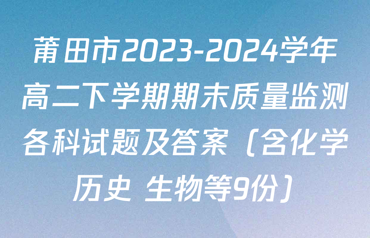 莆田市2023-2024学年高二下学期期末质量监测各科试题及答案（含化学 历史 生物等9份）