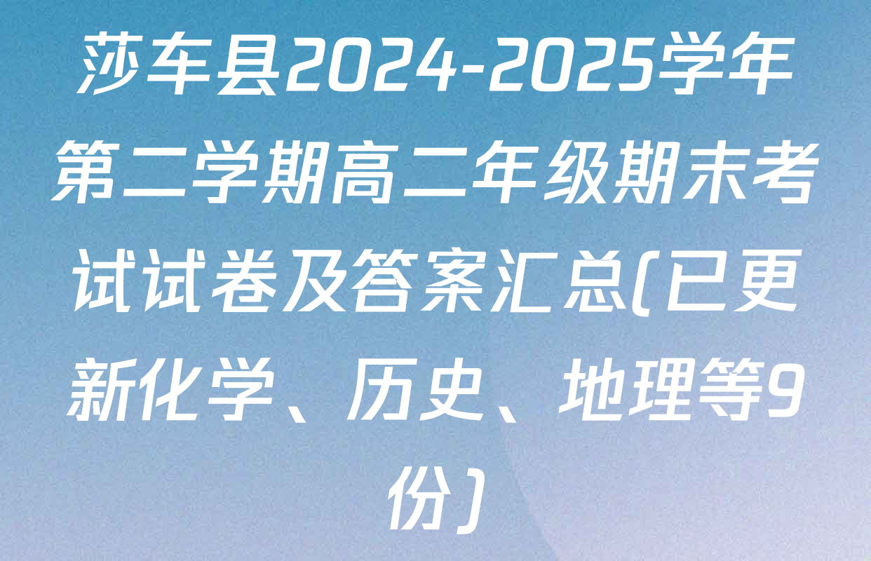 莎车县2024-2025学年第二学期高二年级期末考试试卷及答案汇总(已更新化学、历史、地理等9份)