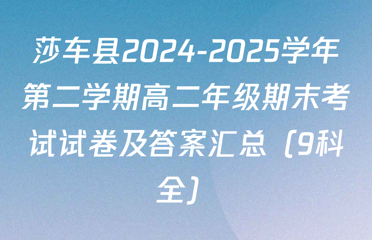 莎车县2024-2025学年第二学期高二年级期末考试试卷及答案汇总（9科全）