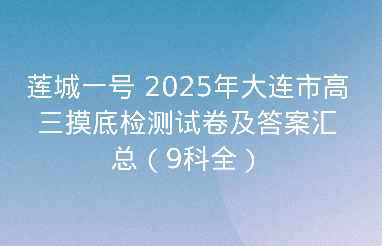 莲城一号 2025年大连市高三摸底检测试卷及答案汇总（9科全）