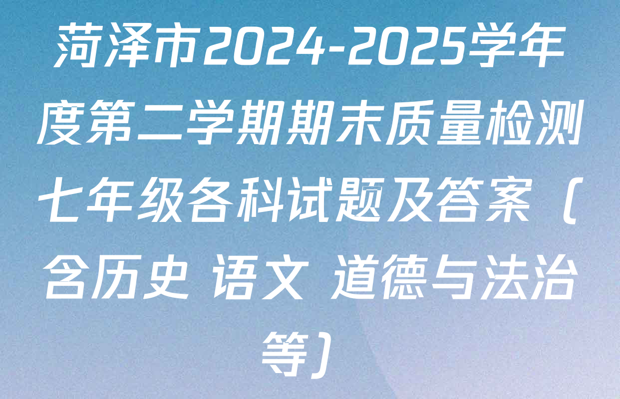 菏泽市2024-2025学年度第二学期期末质量检测七年级各科试题及答案（含历史 语文 道德与法治等）