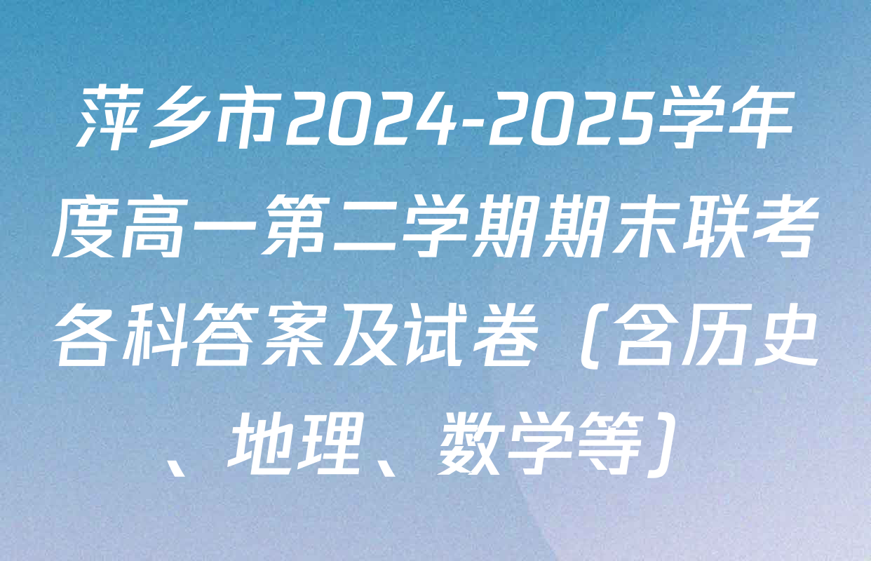 萍乡市2024-2025学年度高一第二学期期末联考各科答案及试卷（含历史、地理、数学等）