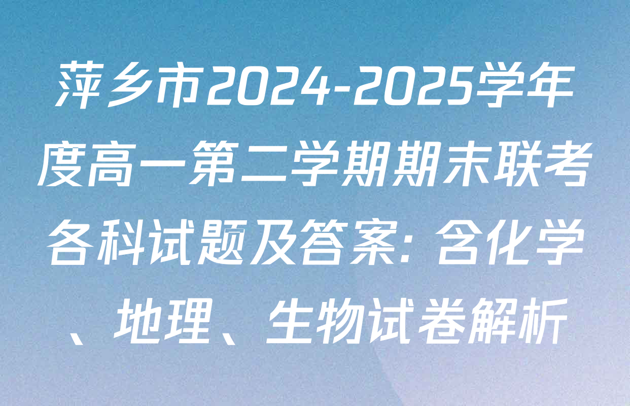 萍乡市2024-2025学年度高一第二学期期末联考各科试题及答案: 含化学、地理、生物试卷解析