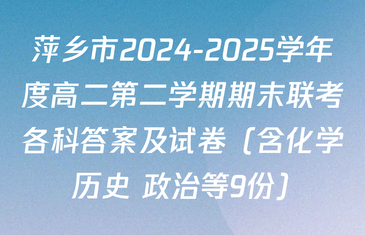 萍乡市2024-2025学年度高二第二学期期末联考各科答案及试卷（含化学 历史 政治等9份）