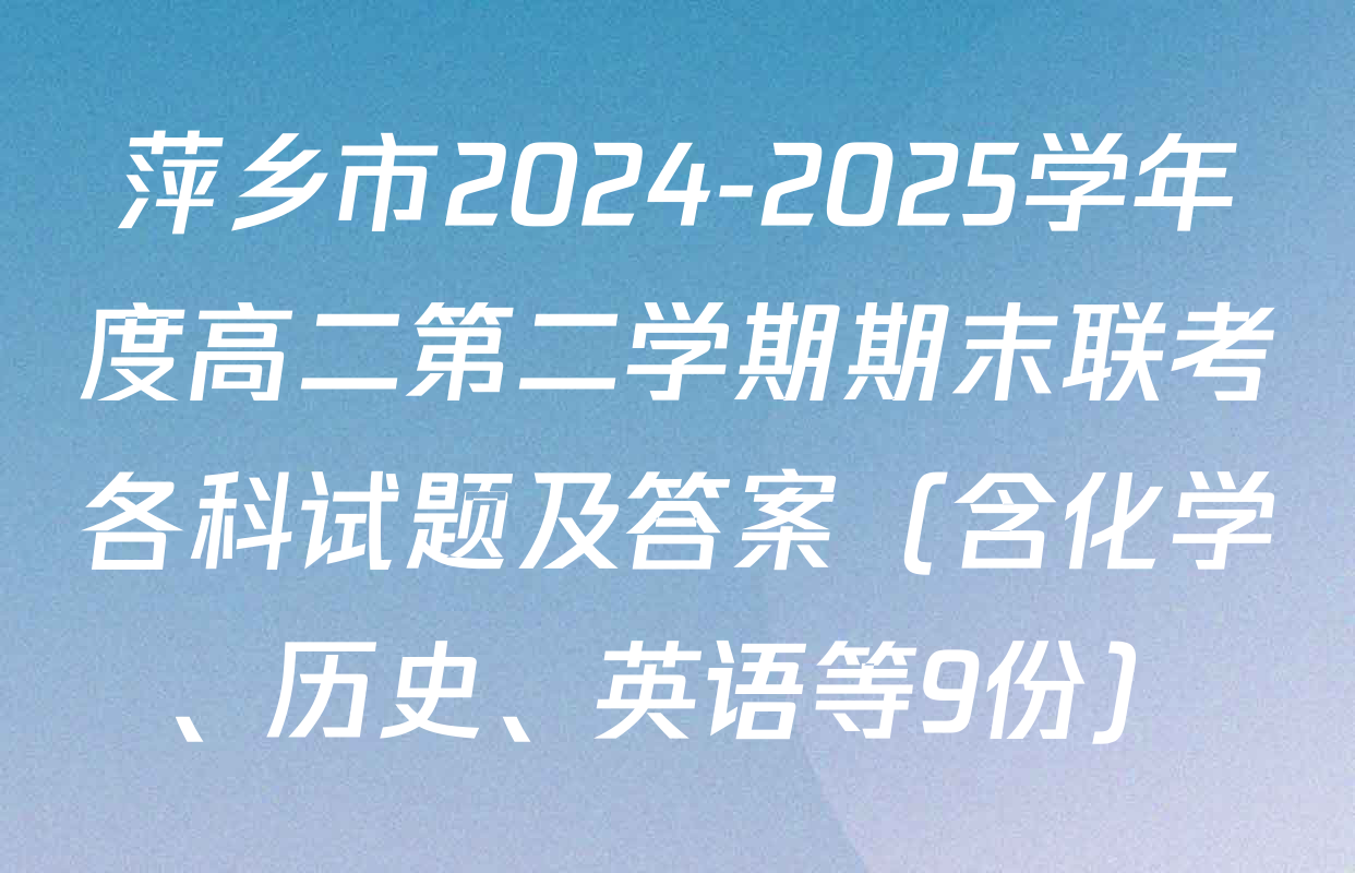 萍乡市2024-2025学年度高二第二学期期末联考各科试题及答案（含化学、历史、英语等9份）