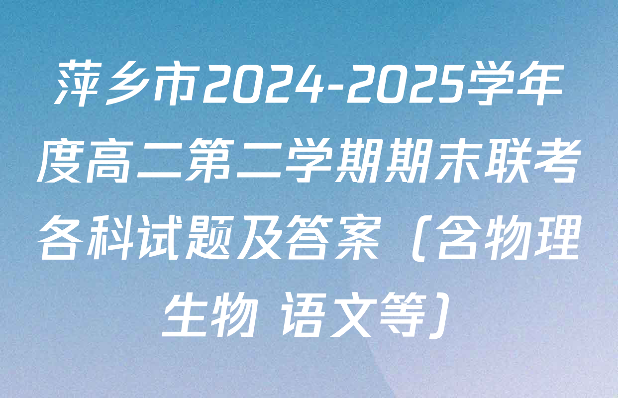 萍乡市2024-2025学年度高二第二学期期末联考各科试题及答案（含物理 生物 语文等）