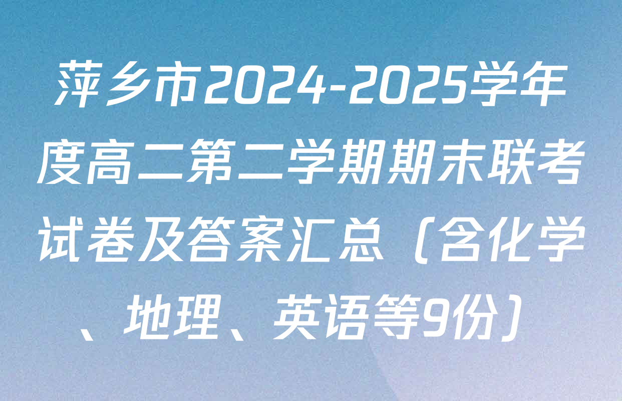 萍乡市2024-2025学年度高二第二学期期末联考试卷及答案汇总（含化学、地理、英语等9份）