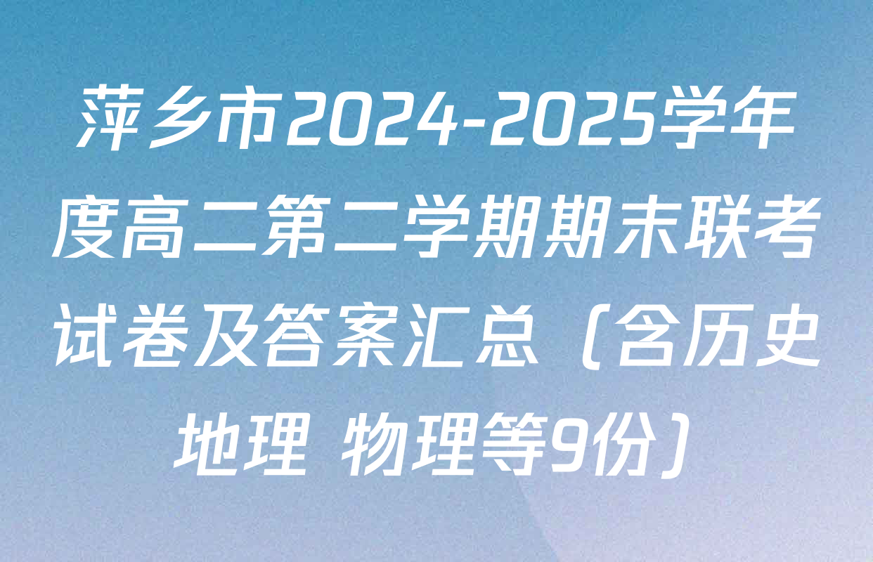 萍乡市2024-2025学年度高二第二学期期末联考试卷及答案汇总（含历史 地理 物理等9份）