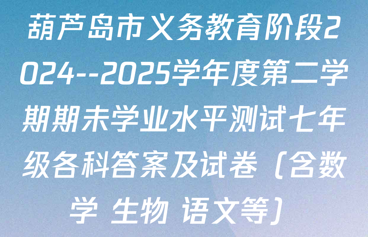 葫芦岛市义务教育阶段2024--2025学年度第二学期期未学业水平测试七年级各科答案及试卷（含数学 生物 语文等）