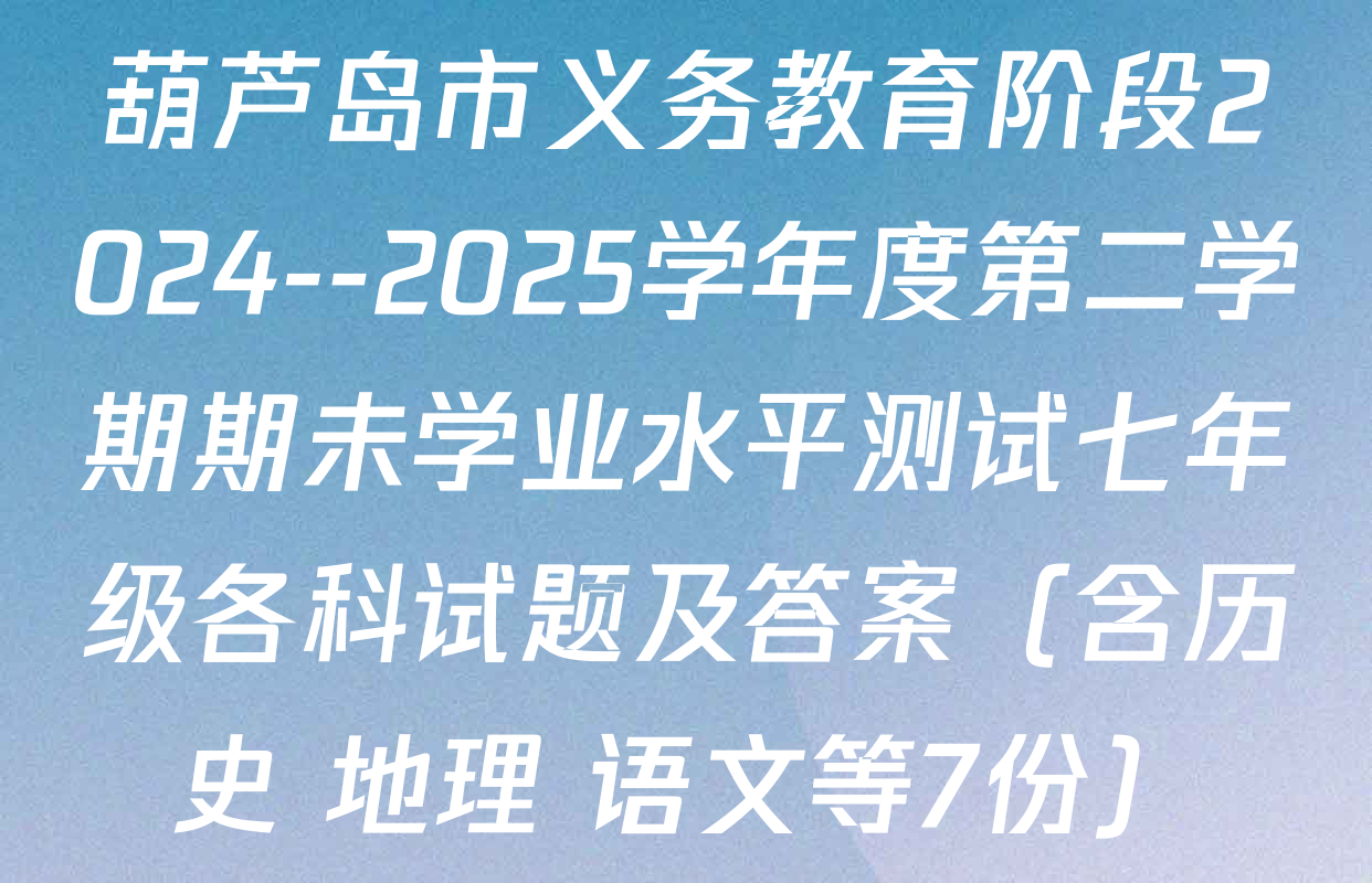 葫芦岛市义务教育阶段2024--2025学年度第二学期期未学业水平测试七年级各科试题及答案（含历史 地理 语文等7份）