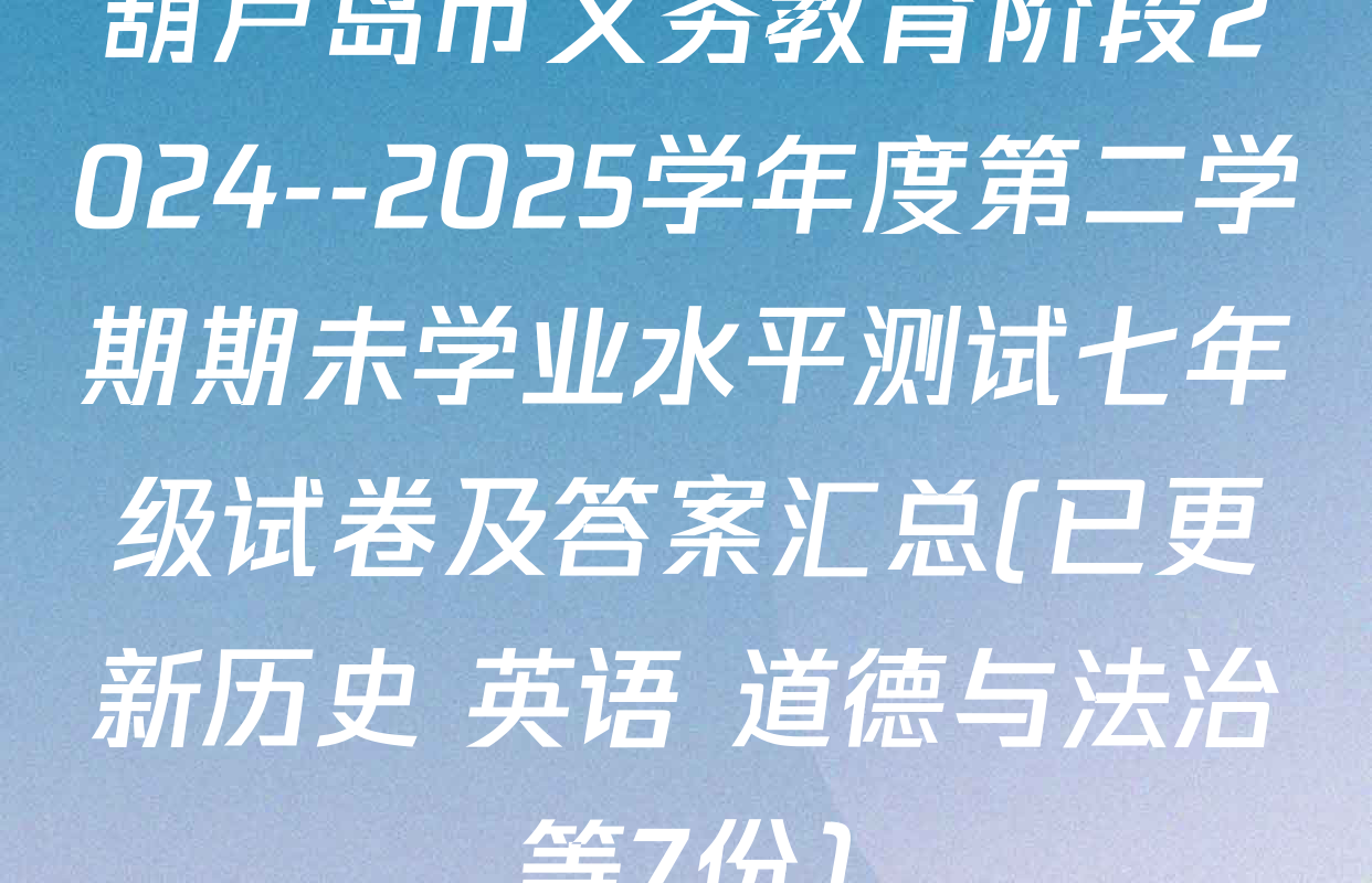 葫芦岛市义务教育阶段2024--2025学年度第二学期期未学业水平测试七年级试卷及答案汇总(已更新历史 英语 道德与法治等7份)