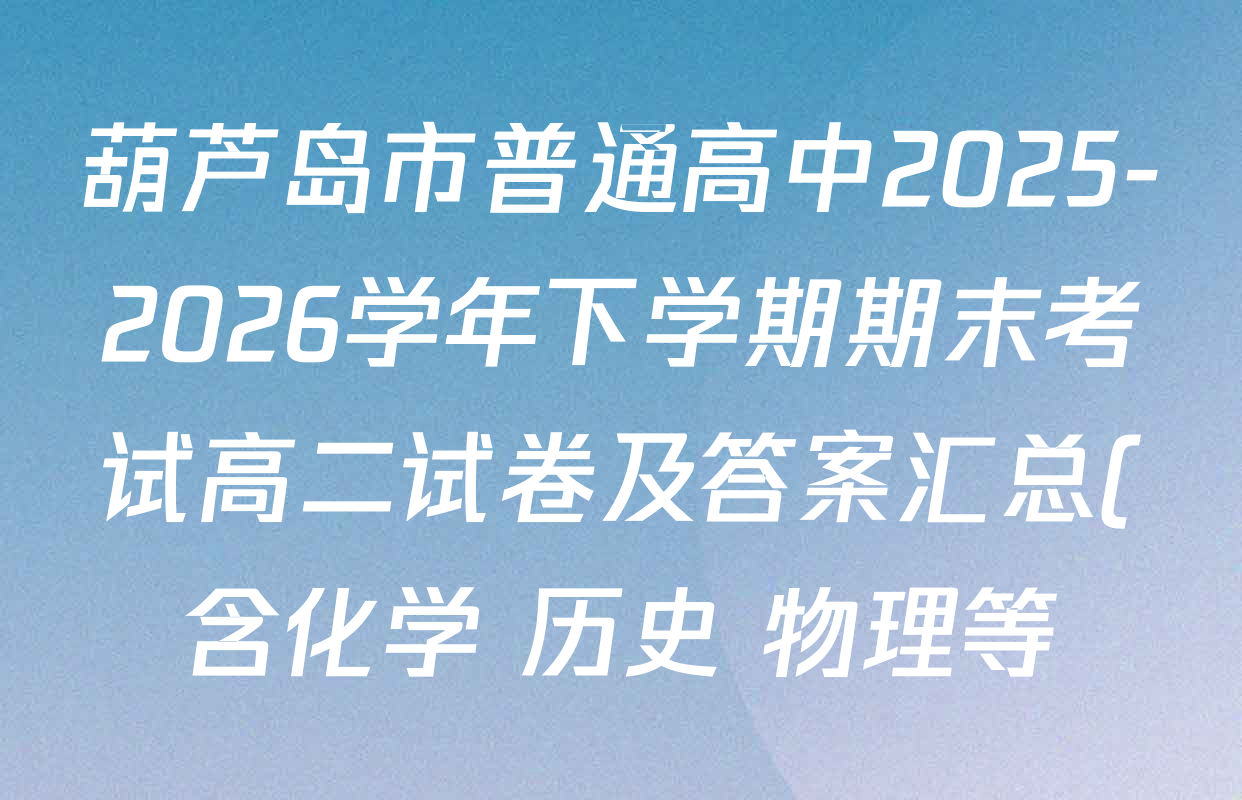 葫芦岛市普通高中2025-2026学年下学期期末考试高二试卷及答案汇总(含化学 历史 物理等) 葫芦岛市普通高中2025-2026学年下学期期末考试高二试卷及答案汇总(含化学 历史 物理等)