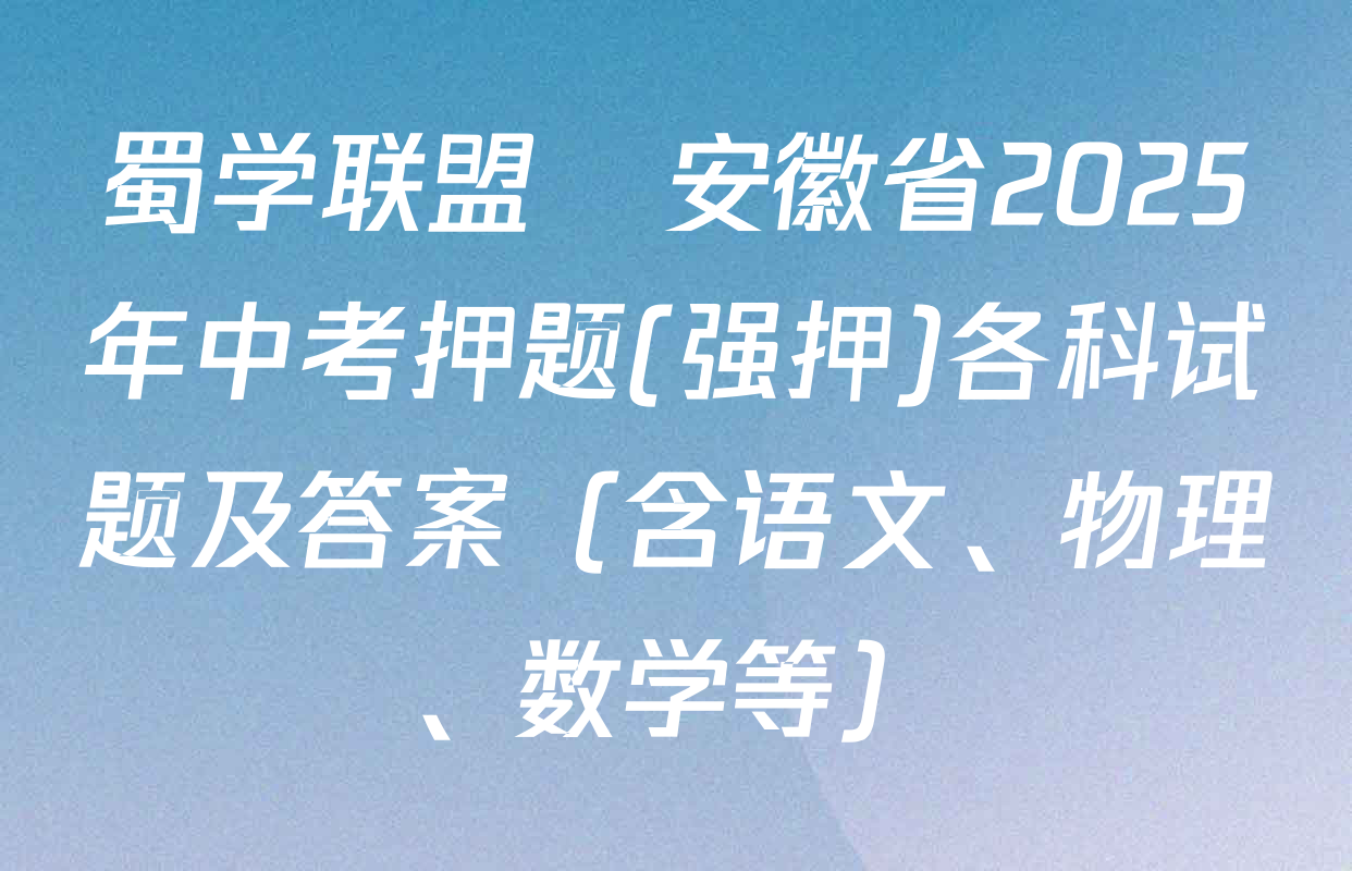 蜀学联盟•安徽省2025年中考押题(强押)各科试题及答案（含语文、物理、数学等）