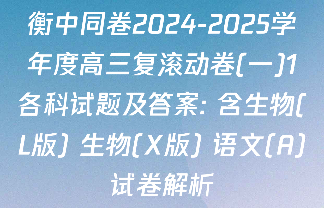 衡中同卷2024-2025学年度高三复滚动卷(一)1各科试题及答案: 含生物(L版) 生物(X版) 语文(A)试卷解析