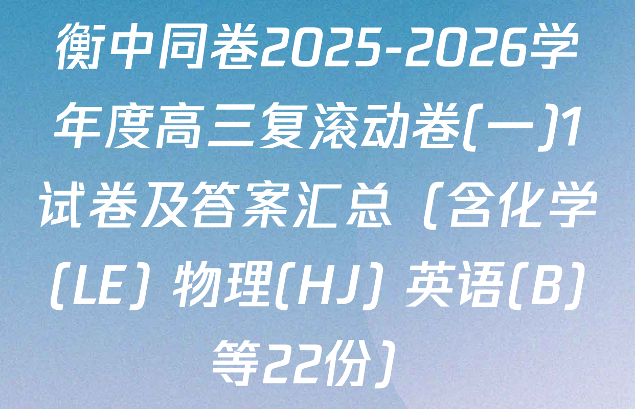 衡中同卷2025-2026学年度高三复滚动卷(一)1试卷及答案汇总（含化学(LE) 物理(HJ) 英语(B)等22份）