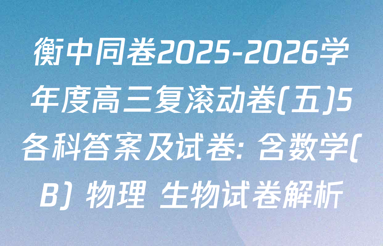 衡中同卷2025-2026学年度高三复滚动卷(五)5各科答案及试卷: 含数学(B) 物理 生物试卷解析
