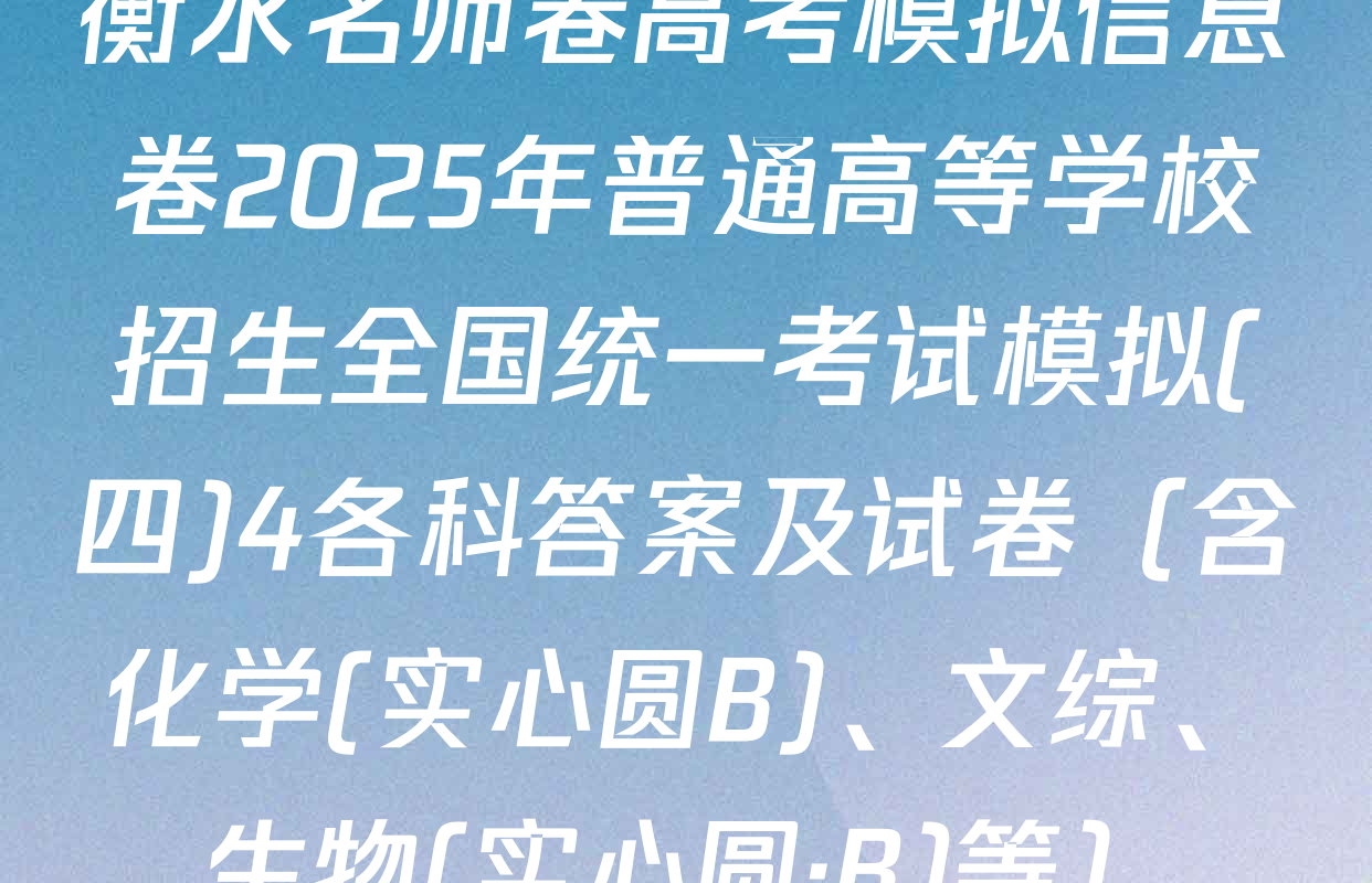 衡水名师卷高考模拟信息卷2025年普通高等学校招生全国统一考试模拟(四)4各科答案及试卷（含化学(实心圆B)、文综、生物(实心圆·B)等）