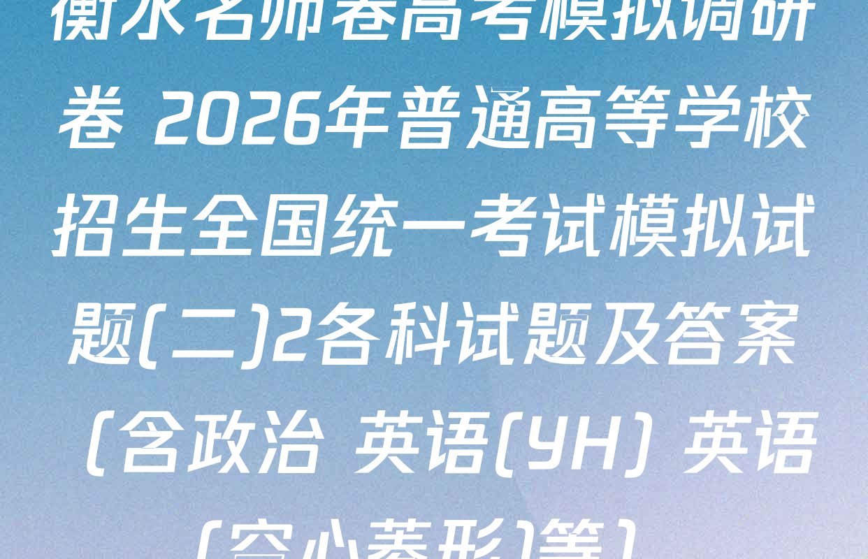 衡水名师卷高考模拟调研卷 2026年普通高等学校招生全国统一考试模拟试题(二)2各科试题及答案（含政治 英语(YH) 英语(空心菱形)等）