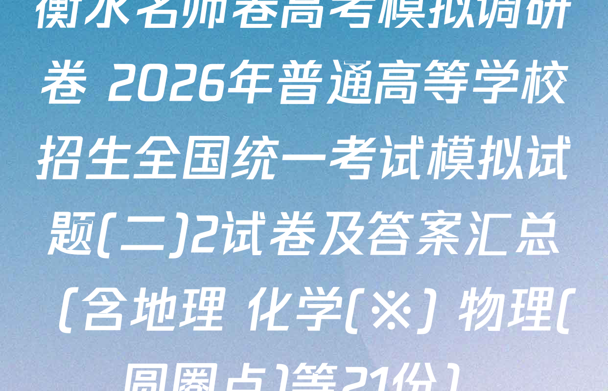衡水名师卷高考模拟调研卷 2026年普通高等学校招生全国统一考试模拟试题(二)2试卷及答案汇总（含地理 化学(※) 物理(圆圈点)等21份）
