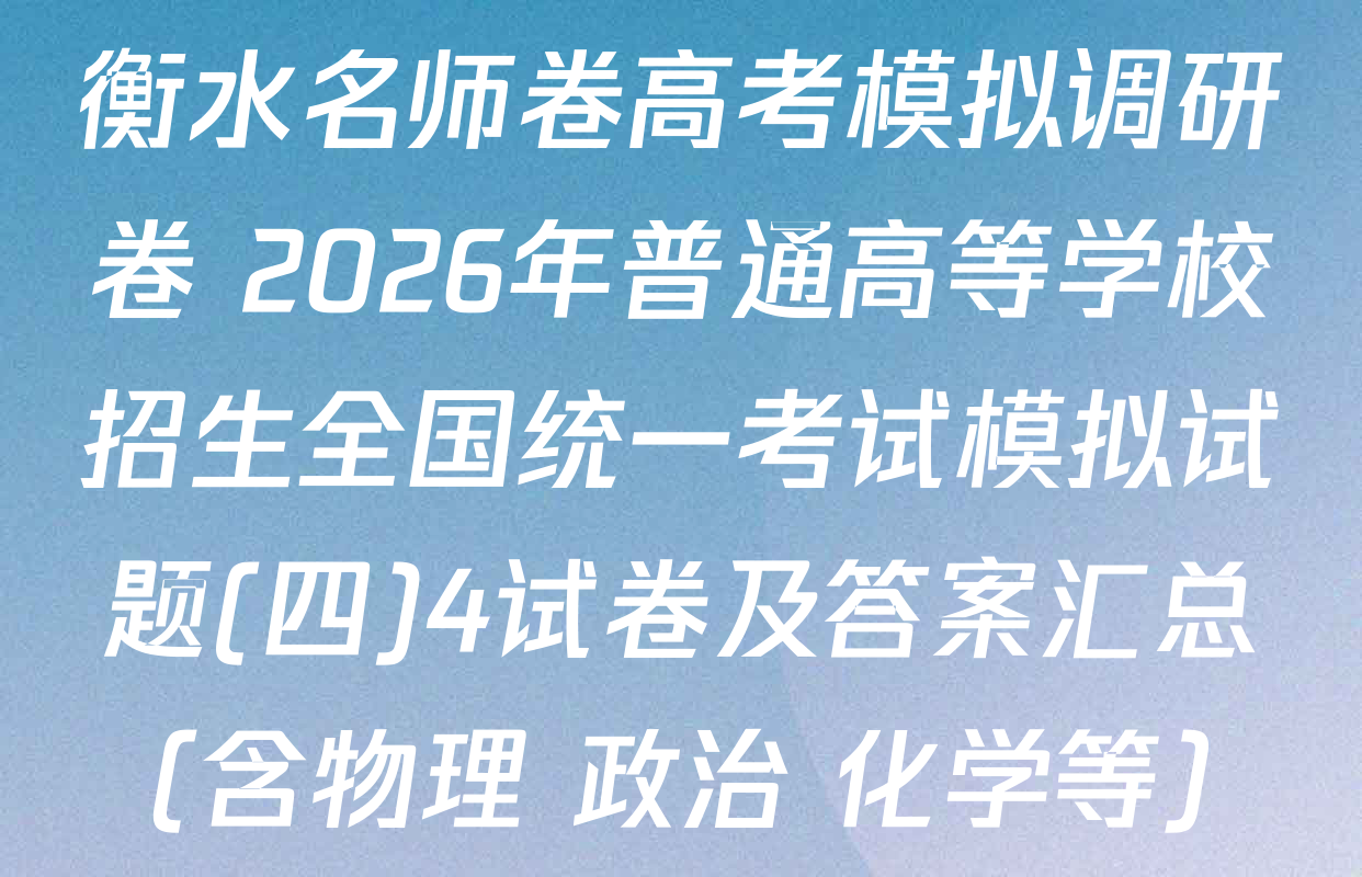 衡水名师卷高考模拟调研卷 2026年普通高等学校招生全国统一考试模拟试题(四)4试卷及答案汇总（含物理 政治 化学等）