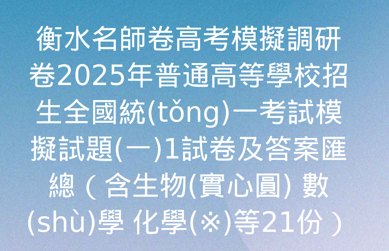 衡水名師卷高考模擬調研卷2025年普通高等學校招生全國統(tǒng)一考試模擬試題(一)1試卷及答案匯總（含生物(實心圓) 數(shù)學 化學(※)等21份）