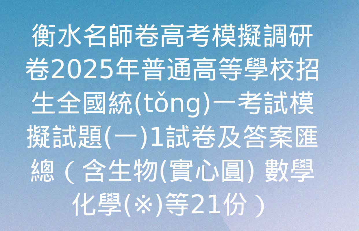 衡水名師卷高考模擬調研卷2025年普通高等學校招生全國統(tǒng)一考試模擬試題(一)1試卷及答案匯總（含生物(實心圓) 數學 化學(※)等21份）