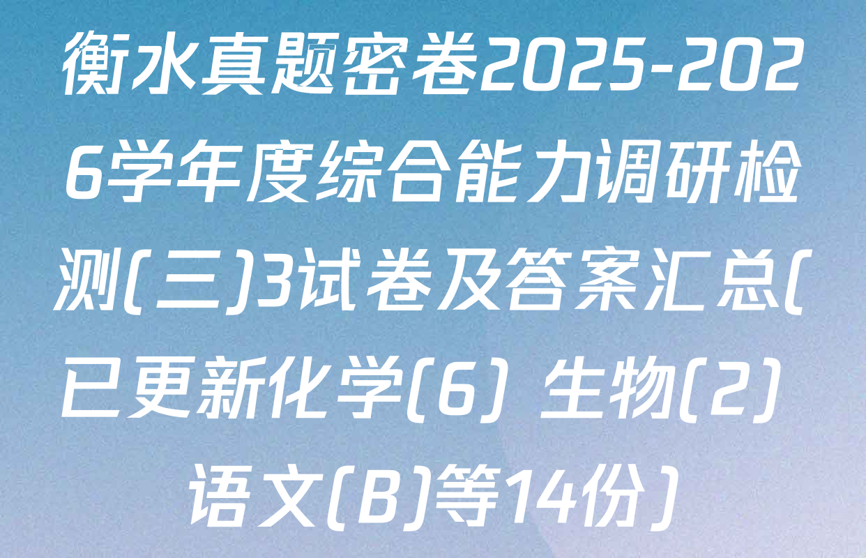 衡水真题密卷2025-2026学年度综合能力调研检测(三)3试卷及答案汇总(已更新化学(6) 生物(2) 语文(B)等14份)