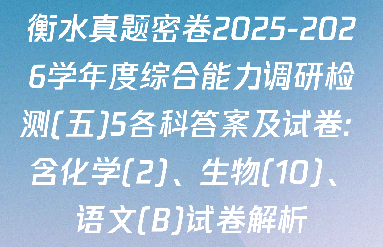 衡水真题密卷2025-2026学年度综合能力调研检测(五)5各科答案及试卷: 含化学(2)、生物(10)、语文(B)试卷解析